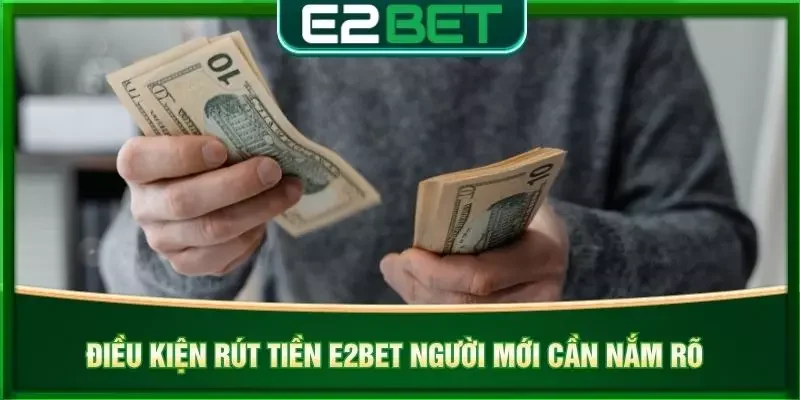 Điều kiện rút tiền e2bet người mới cần nắm rõ